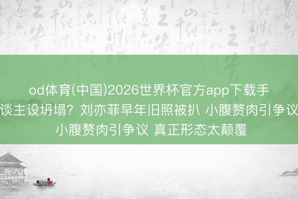 od体育(中国)2026世界杯官方app下载手机版 伟人姐姐东谈主设坍塌?刘亦菲早年旧照被扒 小腹赘肉引争议 真正形态太颠覆