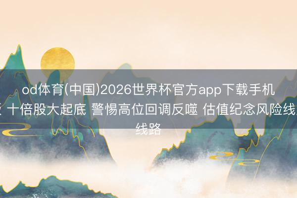 od体育(中国)2026世界杯官方app下载手机版 十倍股大起底 警惕高位回调反噬 估值纪念风险线路