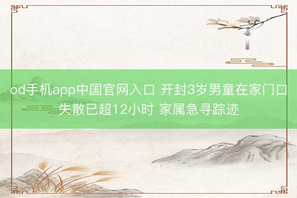 od手机app中国官网入口 开封3岁男童在家门口失散已超12小时 家属急寻踪迹