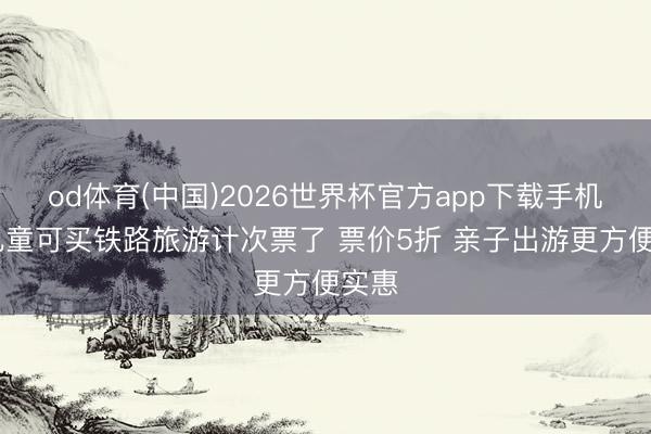 od体育(中国)2026世界杯官方app下载手机版 儿童可买铁路旅游计次票了 票价5折 亲子出游更方便实惠