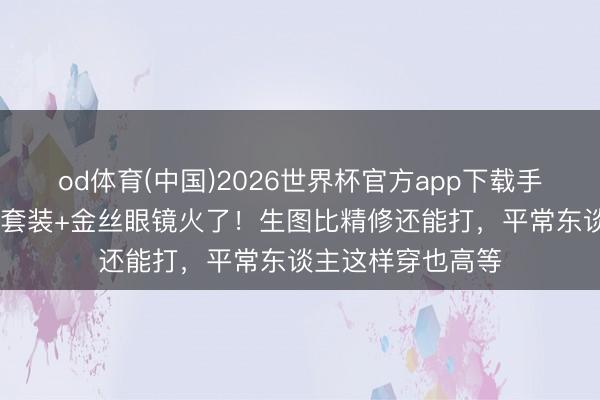 od体育(中国)2026世界杯官方app下载手机版 钟楚曦白缎套装+金丝眼镜火了!生图比精修还能打,平常东谈主这样穿也高等