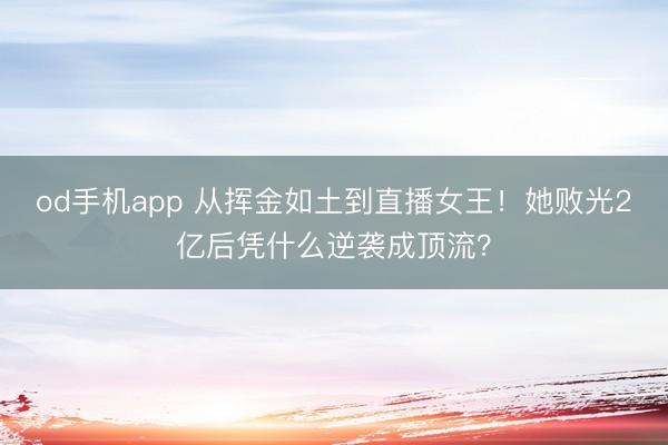 od手机app 从挥金如土到直播女王!她败光2亿后凭什么逆袭成顶流?
