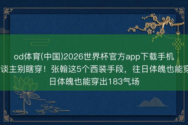 od体育(中国)2026世界杯官方app下载手机版 30+男东谈主别瞎穿！张翰这5个西装手段，往日体魄也能穿出183气场