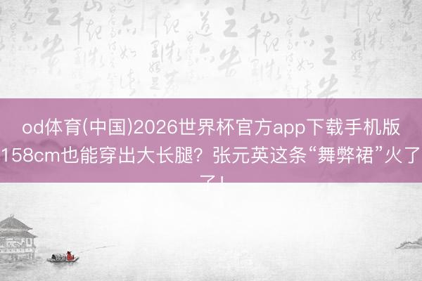 od体育(中国)2026世界杯官方app下载手机版 158cm也能穿出大长腿?张元英这条“舞弊裙”火了!