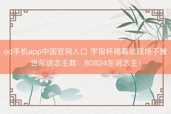od手机app中国官网入口 宇宙杯揭幕战现场不雅世东说念主数:80824东说念主!