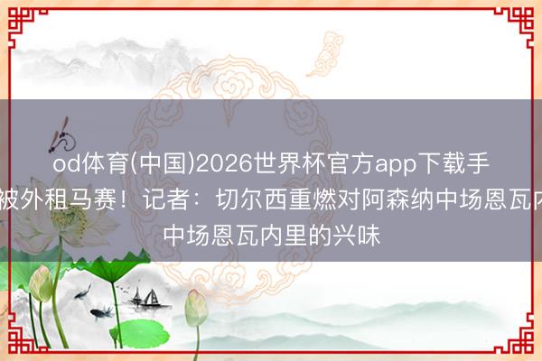 od体育(中国)2026世界杯官方app下载手机版 冬窗被外租马赛!记者:切尔西重燃对阿森纳中场恩瓦内里的兴味