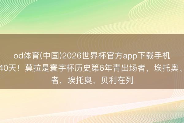 od体育(中国)2026世界杯官方app下载手机版 17岁240天!莫拉是寰宇杯历史第6年青出场者,埃托奥、贝利在列