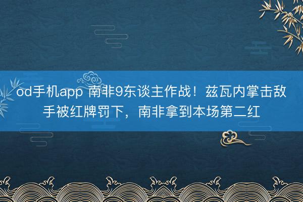 od手机app 南非9东谈主作战!兹瓦内掌击敌手被红牌罚下,南非拿到本场第二红