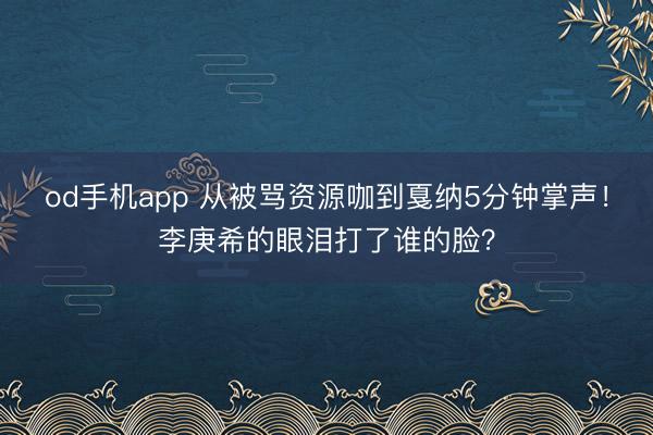 od手机app 从被骂资源咖到戛纳5分钟掌声!李庚希的眼泪打了谁的脸?