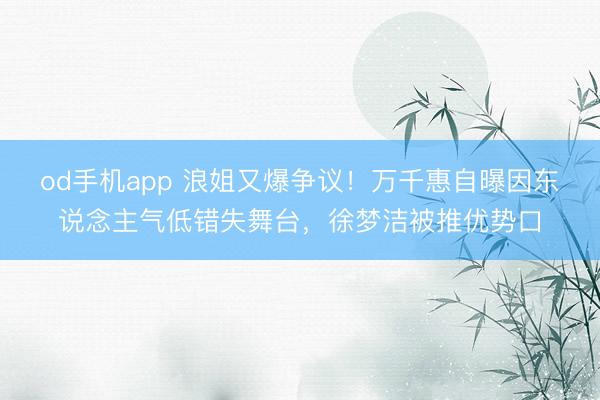 od手机app 浪姐又爆争议!万千惠自曝因东说念主气低错失舞台,徐梦洁被推优势口