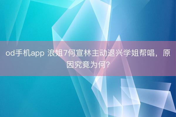 od手机app 浪姐7何宣林主动退兴学姐帮唱,原因究竟为何?