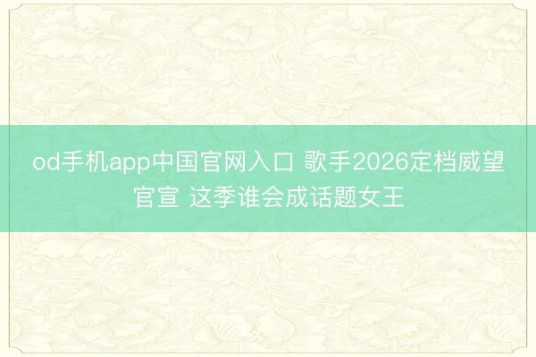 od手机app中国官网入口 歌手2026定档威望官宣 这季谁会成话题女王