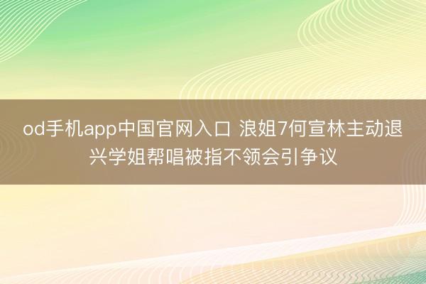 od手机app中国官网入口 浪姐7何宣林主动退兴学姐帮唱被指不领会引争议