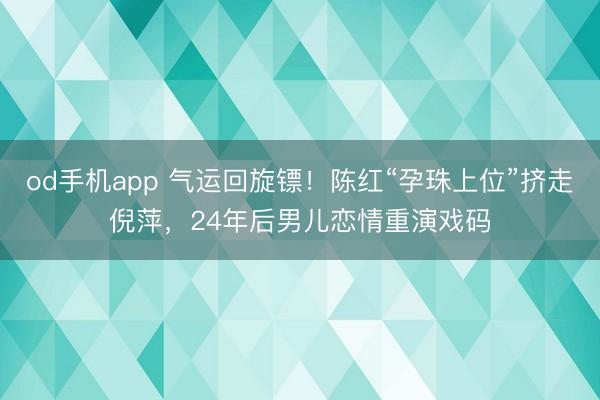 od手机app 气运回旋镖!陈红“孕珠上位”挤走倪萍,24年后男儿恋情重演戏码