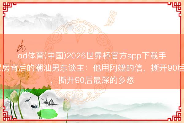 od体育(中国)2026世界杯官方app下载手机版 十亿票房背后的潮汕男东谈主:他用阿嬷的信,撕开90后最深的乡愁
