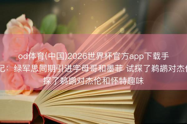 od体育(中国)2026世界杯官方app下载手机版 好意思记：绿军思同期引进字母哥和墨菲 试探了鹈鹕对杰伦和怀特趣味