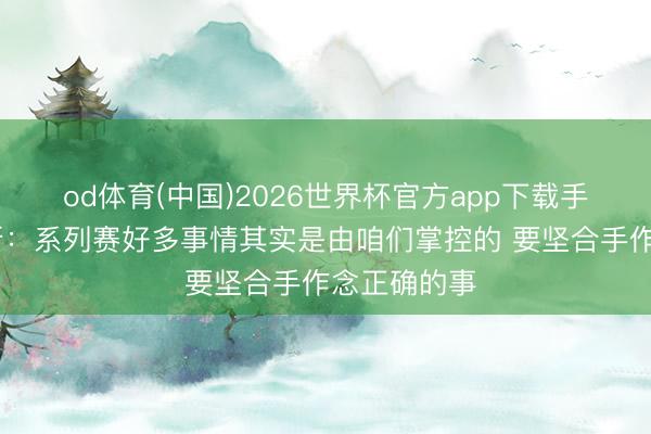 od体育(中国)2026世界杯官方app下载手机版 福克斯：系列赛好多事情其实是由咱们掌控的 要坚合手作念正确的事