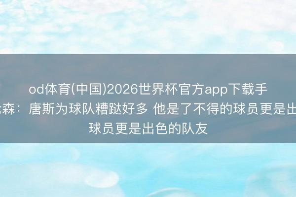 od体育(中国)2026世界杯官方app下载手机版 布伦森：唐斯为球队糟跶好多 他是了不得的球员更是出色的队友