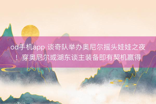 od手机app 谈奇队举办奥尼尔摇头娃娃之夜！穿奥尼尔或湖东谈主装备即有契机赢得