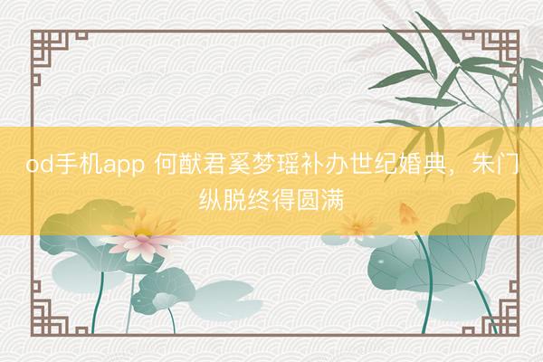 od手机app 何猷君奚梦瑶补办世纪婚典，朱门纵脱终得圆满
