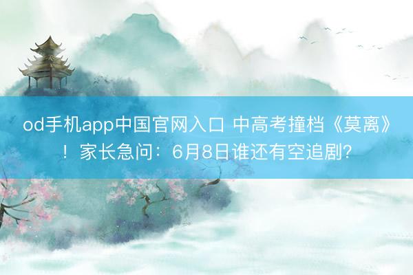 od手机app中国官网入口 中高考撞档《莫离》！家长急问：6月8日谁还有空追剧？