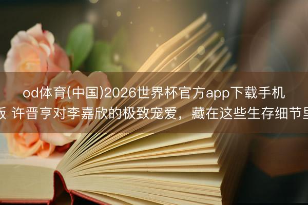 od体育(中国)2026世界杯官方app下载手机版 许晋亨对李嘉欣的极致宠爱，藏在这些生存细节里