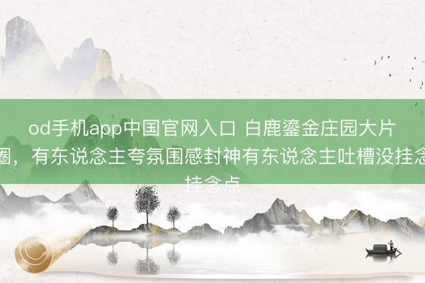od手机app中国官网入口 白鹿鎏金庄园大片出圈，有东说念主夸氛围感封神有东说念主吐槽没挂念点
