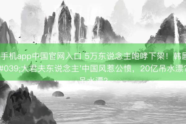 od手机app中国官网入口 5万东说念主咆哮下架！韩剧'大君夫东说念主'中国风惹公愤，20亿吊水漂？