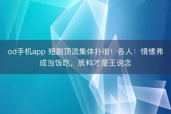 od手机app 短剧顶流集体扑街！各人：情愫弗成当饭吃，质料才是王说念