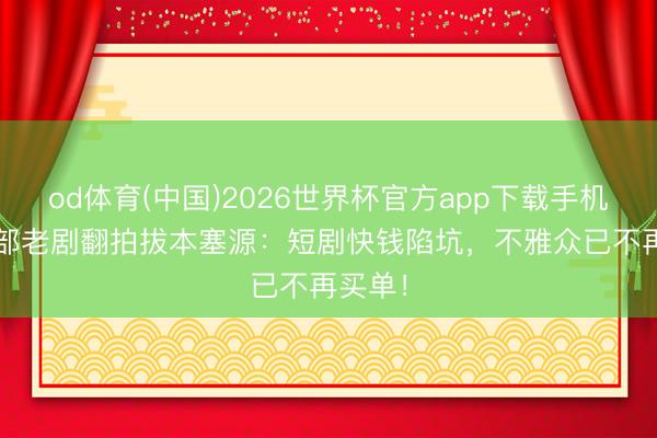 od体育(中国)2026世界杯官方app下载手机版 54部老剧翻拍拔本塞源：短剧快钱陷坑，不雅众已不再买单！
