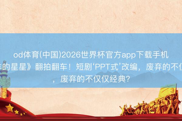 od体育(中国)2026世界杯官方app下载手机版 《放羊的星星》翻拍翻车！短剧‘PPT式’改编，废弃的不仅仅经典？