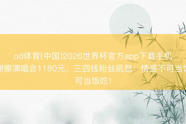 od体育(中国)2026世界杯官方app下载手机版 谢娜演唱会1180元，三四线粉丝吼怒：情感不可当饭吃！