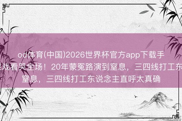od体育(中国)2026世界杯官方app下载手机版 张颂文粤语哭戏看哭全场！20年蒙冤路演到窒息，三四线打工东说念主直呼太真确