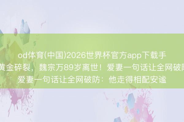 od体育(中国)2026世界杯官方app下载手机版 从工场钳工到黄金碎裂，魏宗万89岁离世！爱妻一句话让全网破防：他走得相配安谧