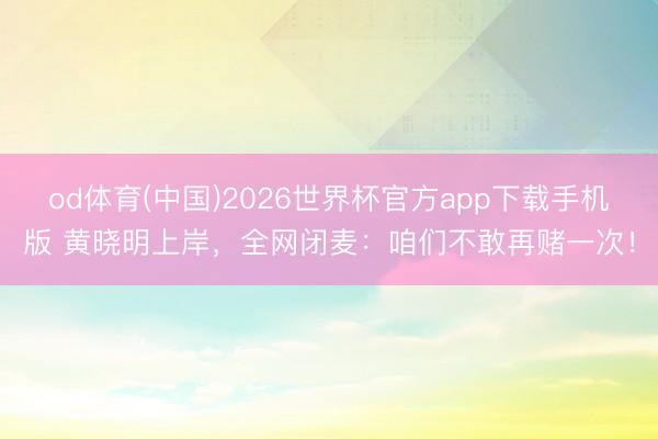 od体育(中国)2026世界杯官方app下载手机版 黄晓明上岸，全网闭麦：咱们不敢再赌一次！