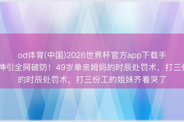 od体育(中国)2026世界杯官方app下载手机版 天下杯铁打女神引全网破防！49岁单亲姆妈的时辰处罚术，打三份工的姐妹齐看哭了