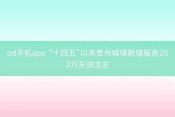 od手机app “十四五”以来贵州城镇新增服务253万东说念主