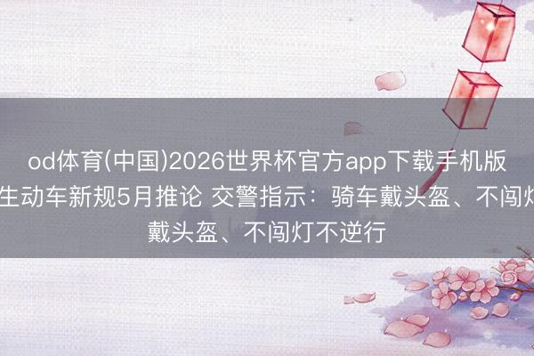 od体育(中国)2026世界杯官方app下载手机版 北京非生动车新规5月推论 交警指示：骑车戴头盔、不闯灯不逆行