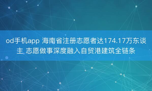 od手机app 海南省注册志愿者达174.17万东谈主 志愿做事深度融入自贸港建筑全链条