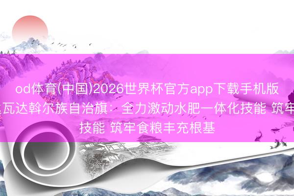 od体育(中国)2026世界杯官方app下载手机版 内蒙古莫力达瓦达斡尔族自治旗：全力激动水肥一体化技能 筑牢食粮丰充根基
