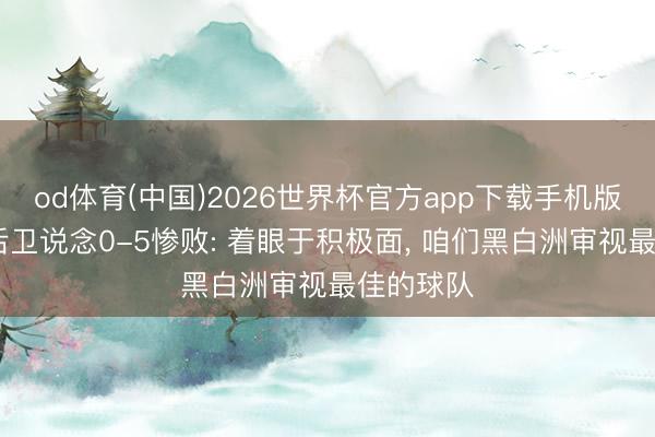 od体育(中国)2026世界杯官方app下载手机版 突尼斯后卫说念0-5惨败: 着眼于积极面， 咱们黑白洲审视最佳的球队
