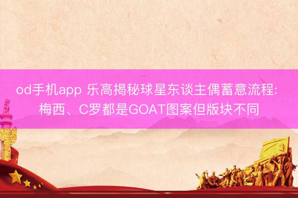 od手机app 乐高揭秘球星东谈主偶蓄意流程: 梅西、C罗都是GOAT图案但版块不同