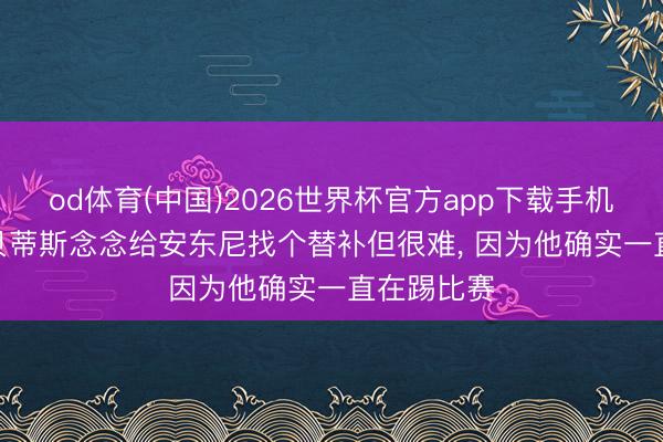 od体育(中国)2026世界杯官方app下载手机版 阿斯: 贝蒂斯念念给安东尼找个替补但很难， 因为他确实一直在踢比赛