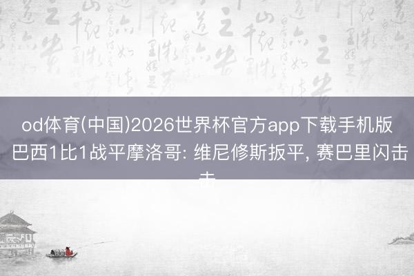 od体育(中国)2026世界杯官方app下载手机版 巴西1比1战平摩洛哥: 维尼修斯扳平， 赛巴里闪击