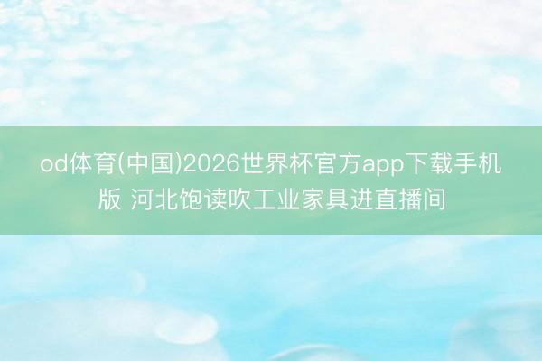 od体育(中国)2026世界杯官方app下载手机版 河北饱读吹工业家具进直播间