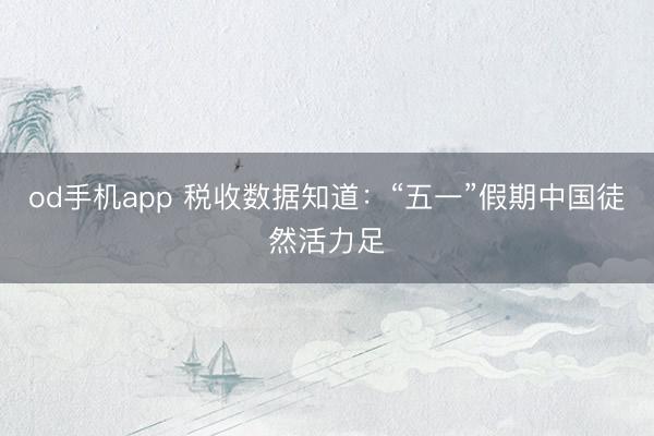 od手机app 税收数据知道：“五一”假期中国徒然活力足