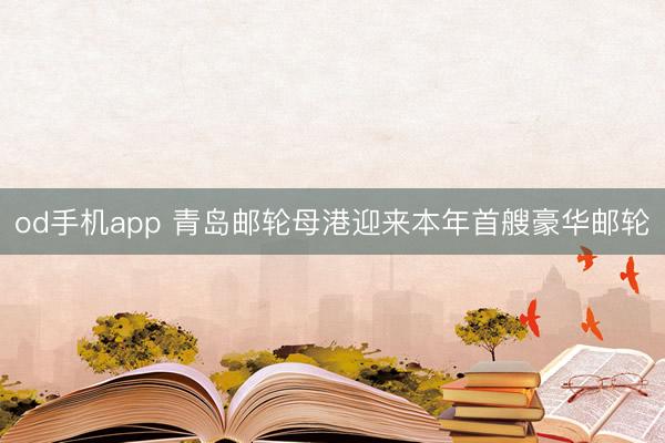 od手机app 青岛邮轮母港迎来本年首艘豪华邮轮