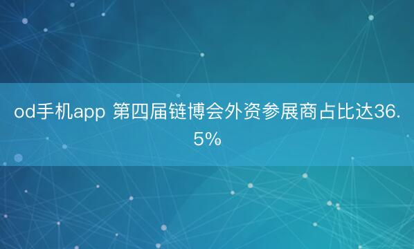 od手机app 第四届链博会外资参展商占比达36.5%