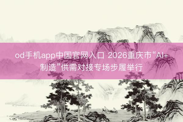 od手机app中国官网入口 2026重庆市“AI+制造”供需对接专场步履举行