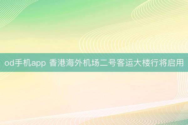 od手机app 香港海外机场二号客运大楼行将启用